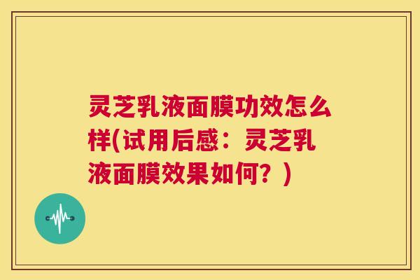 灵芝乳液面膜功效怎么样(试用后感:灵芝乳液面膜效果如何?) 第1张 灵芝乳液面膜功效怎么样(试用后感:灵芝乳液面膜效果如何?) 第1张