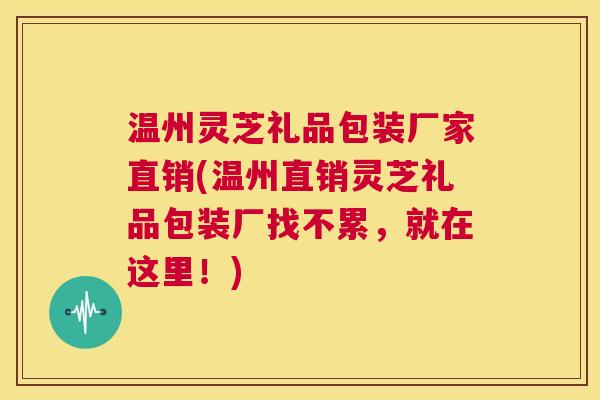温州灵芝礼品包装厂家直销(温州直销灵芝礼品包装厂找不累，就在这里！)  第1张