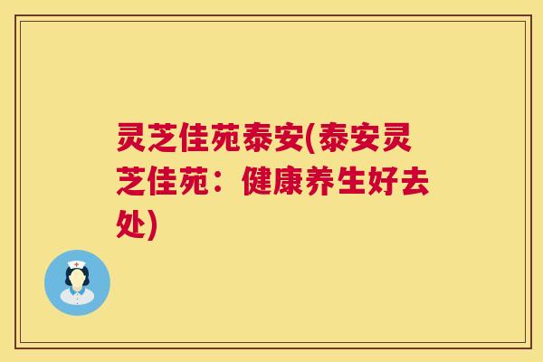 灵芝佳苑泰安(泰安灵芝佳苑:健康养生好去处) 第1张 灵芝佳苑泰安(泰安灵芝佳苑:健康养生好去处) 第1张