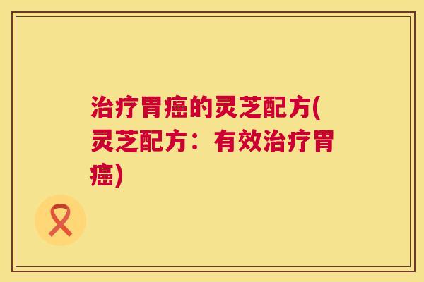 治疗胃癌的灵芝配方(灵芝配方:有效治疗胃癌) 第1张 治疗胃癌的灵芝配方(灵芝配方:有效治疗胃癌) 第1张