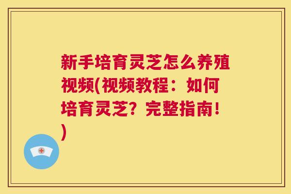新手培育灵芝怎么养殖视频(视频教程:如何培育灵芝?完整指南!) 第1张 新手培育灵芝怎么养殖视频(视频教程:如何培育灵芝?完整指南!) 第1张