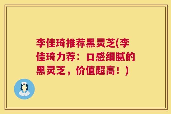 李佳琦推荐黑灵芝(李佳琦力荐:口感细腻的黑灵芝,价值超高!) 第1张 李佳琦推荐黑灵芝(李佳琦力荐:口感细腻的黑灵芝,价值超高!) 第1张