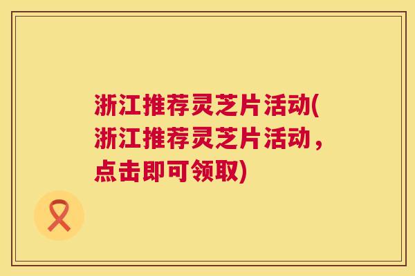 浙江推荐灵芝片活动(浙江推荐灵芝片活动,点击即可领取) 第1张 浙江推荐灵芝片活动(浙江推荐灵芝片活动,点击即可领取) 第1张