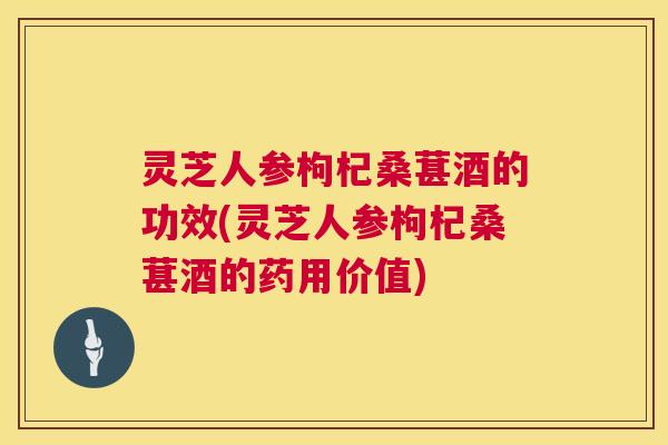 灵芝人参枸杞桑葚酒的功效(灵芝人参枸杞桑葚酒的药用价值)  第1张