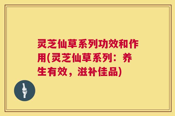 灵芝仙草系列功效和作用(灵芝仙草系列:养生有效,滋补佳品) 第1张 灵芝仙草系列功效和作用(灵芝仙草系列:养生有效,滋补佳品) 第1张