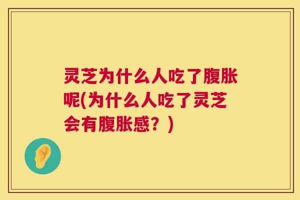 灵芝为什么人吃了腹胀呢(为什么人吃了灵芝会有腹胀感?) 第1张 灵芝为什么人吃了腹胀呢(为什么人吃了灵芝会有腹胀感?) 第1张