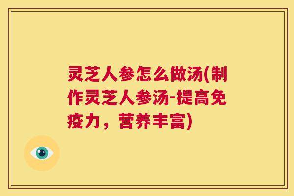 灵芝人参怎么做汤(制作灵芝人参汤-提高免疫力,营养丰富) 第1张 灵芝人参怎么做汤(制作灵芝人参汤-提高免疫力,营养丰富) 第1张