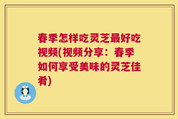 春季怎样吃灵芝最好吃视频(视频分享:春季如何享受美味的灵芝佳肴) 第1张 春季怎样吃灵芝最好吃视频(视频分享:春季如何享受美味的灵芝佳肴) 第1张