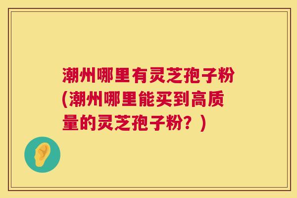 潮州哪里有灵芝孢子粉(潮州哪里能买到高质量的灵芝孢子粉？)  第1张