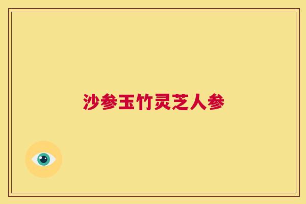 沙参玉竹灵芝人参 第1张 沙参玉竹灵芝人参 第1张