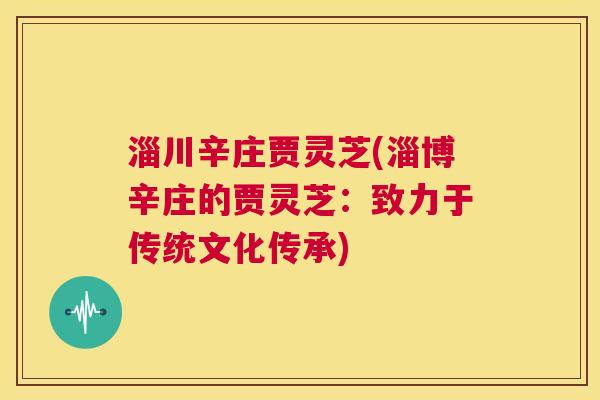 淄川辛庄贾灵芝(淄博辛庄的贾灵芝:致力于传统文化传承) 第1张 淄川辛庄贾灵芝(淄博辛庄的贾灵芝:致力于传统文化传承) 第1张