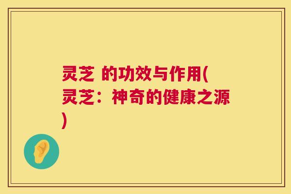 灵芝 的功效与作用(灵芝:神奇的健康之源) 第1张 灵芝 的功效与作用(灵芝:神奇的健康之源) 第1张