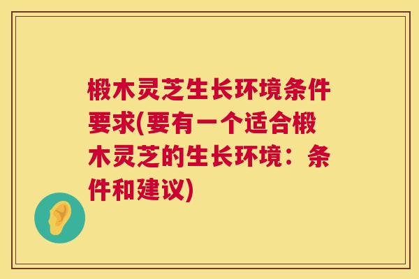 椴木灵芝生长环境条件要求(要有一个适合椴木灵芝的生长环境:条件和建议) 第1张 椴木灵芝生长环境条件要求(要有一个适合椴木灵芝的生长环境:条件和建议) 第1张