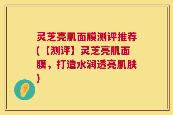 灵芝亮肌面膜测评推荐(【测评】灵芝亮肌面膜,打造水润透亮肌肤) 第1张 灵芝亮肌面膜测评推荐(【测评】灵芝亮肌面膜,打造水润透亮肌肤) 第1张
