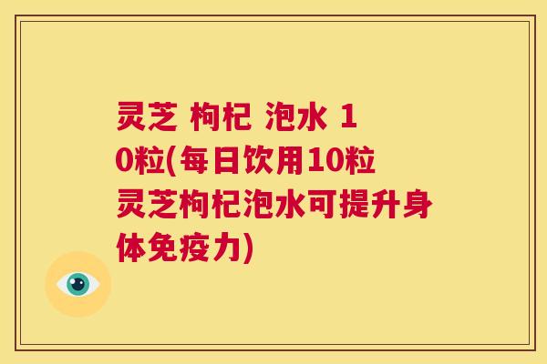 灵芝 枸杞 泡水 10粒(每日饮用10粒灵芝枸杞泡水可提升身体免疫力) 第1张 灵芝 枸杞 泡水 10粒(每日饮用10粒灵芝枸杞泡水可提升身体免疫力) 第1张