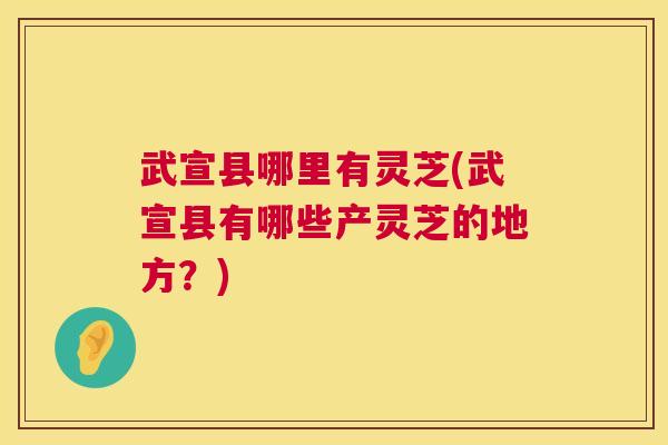 武宣县哪里有灵芝(武宣县有哪些产灵芝的地方?) 第1张 武宣县哪里有灵芝(武宣县有哪些产灵芝的地方?) 第1张