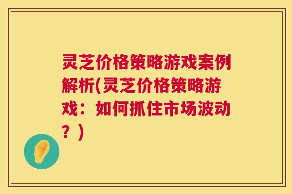 灵芝价格策略游戏案例解析(灵芝价格策略游戏:如何抓住市场波动?) 第1张 灵芝价格策略游戏案例解析(灵芝价格策略游戏:如何抓住市场波动?) 第1张