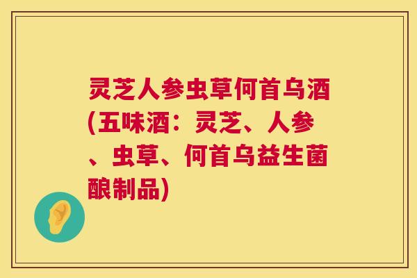 灵芝人参虫草何首乌酒(五味酒:灵芝、人参、虫草、何首乌益生菌酿制品) 第1张 灵芝人参虫草何首乌酒(五味酒:灵芝、人参、虫草、何首乌益生菌酿制品) 第1张