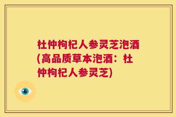 杜仲枸杞人参灵芝泡酒(高品质草本泡酒:杜仲枸杞人参灵芝) 第1张 杜仲枸杞人参灵芝泡酒(高品质草本泡酒:杜仲枸杞人参灵芝) 第1张