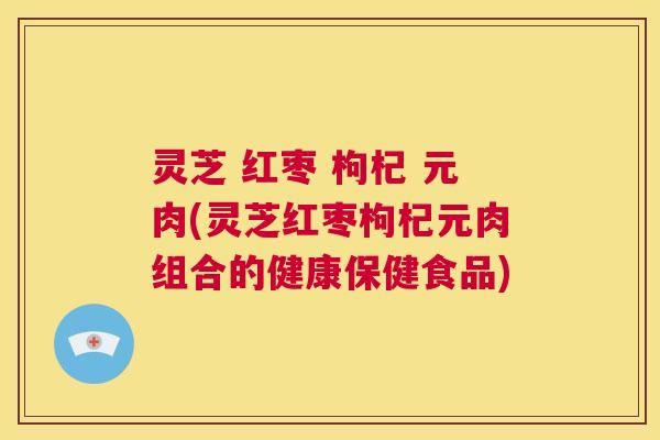 灵芝 红枣 枸杞 元肉(灵芝红枣枸杞元肉组合的健康保健食品)  第1张