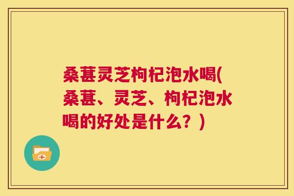 桑葚灵芝枸杞泡水喝(桑葚、灵芝、枸杞泡水喝的好处是什么?) 第1张 桑葚灵芝枸杞泡水喝(桑葚、灵芝、枸杞泡水喝的好处是什么?) 第1张