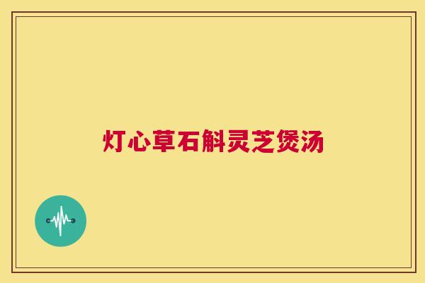 灯心草石斛灵芝煲汤  第1张