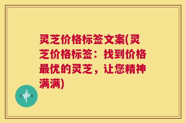 灵芝价格标签文案(灵芝价格标签:找到价格最优的灵芝,让您精神满满) 第1张 灵芝价格标签文案(灵芝价格标签:找到价格最优的灵芝,让您精神满满) 第1张