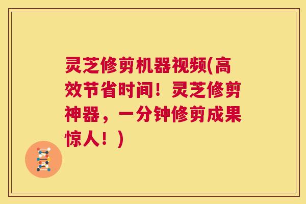灵芝修剪机器视频(高效节省时间!灵芝修剪神器,一分钟修剪成果惊人!) 第1张 灵芝修剪机器视频(高效节省时间!灵芝修剪神器,一分钟修剪成果惊人!) 第1张