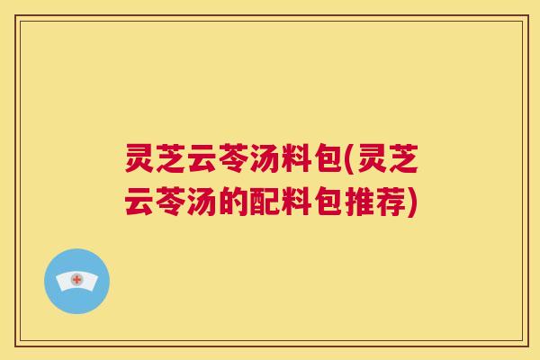 灵芝云苓汤料包(灵芝云苓汤的配料包推荐)  第1张