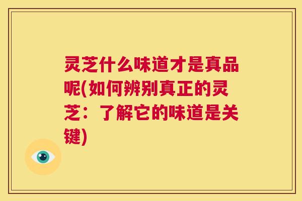 灵芝什么味道才是真品呢(如何辨别真正的灵芝:了解它的味道是关键) 第1张 灵芝什么味道才是真品呢(如何辨别真正的灵芝:了解它的味道是关键) 第1张