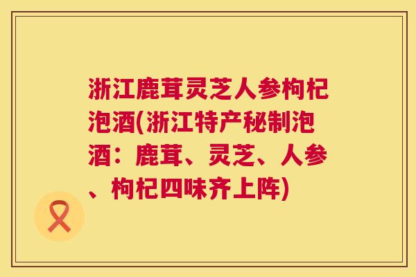 浙江鹿茸灵芝人参枸杞泡酒(浙江特产秘制泡酒:鹿茸、灵芝、人参、枸杞四味齐上阵) 第1张 浙江鹿茸灵芝人参枸杞泡酒(浙江特产秘制泡酒:鹿茸、灵芝、人参、枸杞四味齐上阵) 第1张