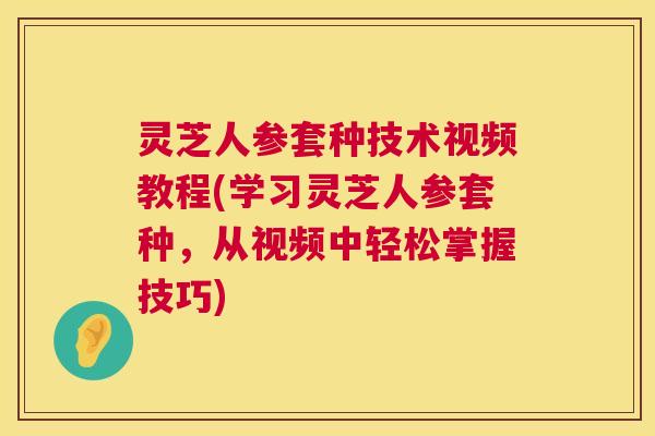 灵芝人参套种技术视频教程(学习灵芝人参套种,从视频中轻松掌握技巧) 第1张 灵芝人参套种技术视频教程(学习灵芝人参套种,从视频中轻松掌握技巧) 第1张