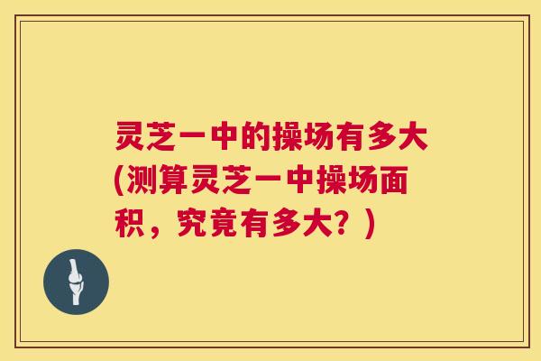 灵芝一中的操场有多大(测算灵芝一中操场面积,究竟有多大?) 第1张 灵芝一中的操场有多大(测算灵芝一中操场面积,究竟有多大?) 第1张