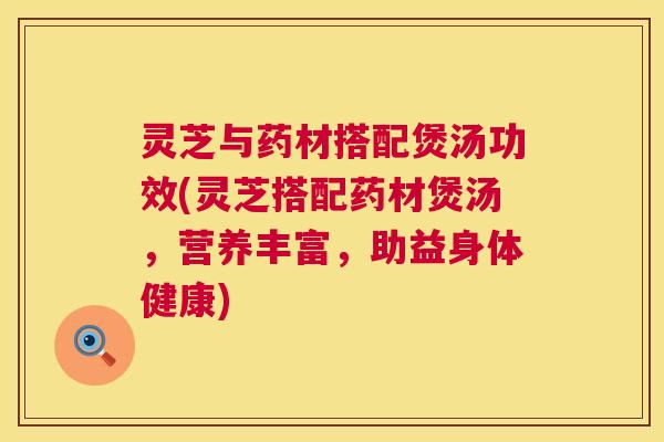 灵芝与药材搭配煲汤功效(灵芝搭配药材煲汤,营养丰富,助益身体健康) 第1张 灵芝与药材搭配煲汤功效(灵芝搭配药材煲汤,营养丰富,助益身体健康) 第1张