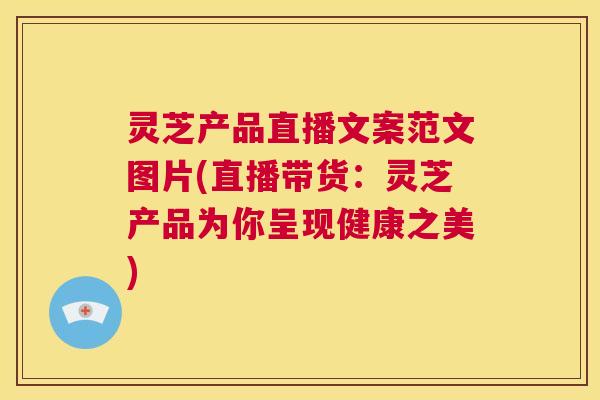 灵芝产品直播文案范文图片(直播带货:灵芝产品为你呈现健康之美) 第1张 灵芝产品直播文案范文图片(直播带货:灵芝产品为你呈现健康之美) 第1张