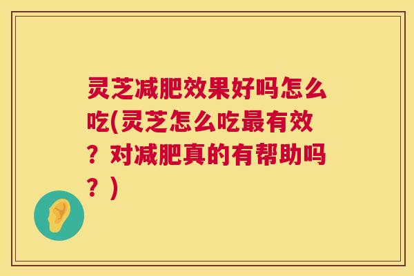 灵芝减肥效果好吗怎么吃(灵芝怎么吃最有效?对减肥真的有帮助吗?) 第1张 灵芝减肥效果好吗怎么吃(灵芝怎么吃最有效?对减肥真的有帮助吗?) 第1张