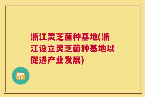 浙江灵芝菌种基地(浙江设立灵芝菌种基地以促进产业发展)  第1张