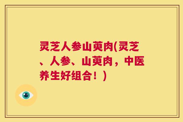 灵芝人参山萸肉(灵芝、人参、山萸肉，中医养生好组合！)  第1张