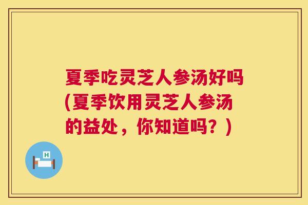 夏季吃灵芝人参汤好吗(夏季饮用灵芝人参汤的益处,你知道吗?) 第1张 夏季吃灵芝人参汤好吗(夏季饮用灵芝人参汤的益处,你知道吗?) 第1张