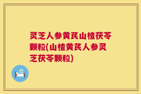 灵芝人参黄芪山楂茯苓颗粒(山楂黄芪人参灵芝茯苓颗粒)  第1张