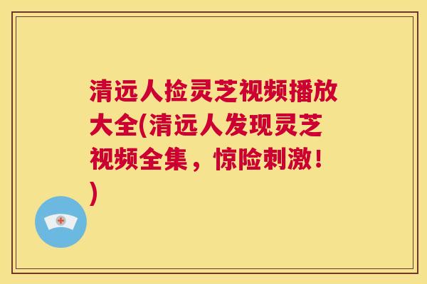 清远人捡灵芝视频播放大全(清远人发现灵芝视频全集,惊险刺激!) 第1张 清远人捡灵芝视频播放大全(清远人发现灵芝视频全集,惊险刺激!) 第1张