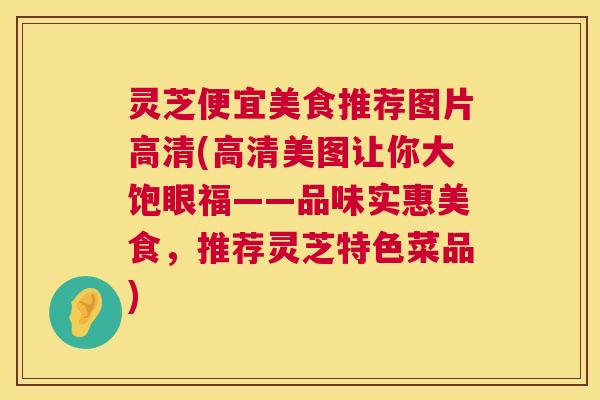 灵芝便宜美食推荐图片高清(高清美图让你大饱眼福——品味实惠美食,推荐灵芝特色菜品) 第1张 灵芝便宜美食推荐图片高清(高清美图让你大饱眼福——品味实惠美食,推荐灵芝特色菜品) 第1张