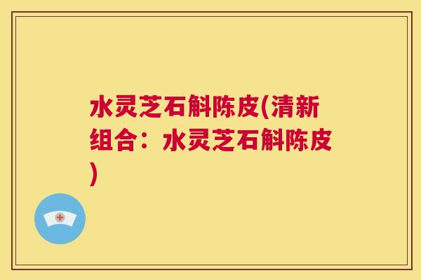 水灵芝石斛陈皮(清新组合:水灵芝石斛陈皮) 第1张 水灵芝石斛陈皮(清新组合:水灵芝石斛陈皮) 第1张