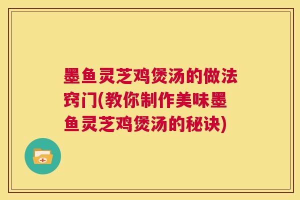 墨鱼灵芝鸡煲汤的做法窍门(教你制作美味墨鱼灵芝鸡煲汤的秘诀) 第1张 墨鱼灵芝鸡煲汤的做法窍门(教你制作美味墨鱼灵芝鸡煲汤的秘诀) 第1张