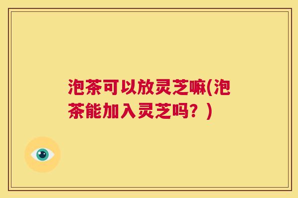 泡茶可以放灵芝嘛(泡茶能加入灵芝吗?) 第1张 泡茶可以放灵芝嘛(泡茶能加入灵芝吗?) 第1张
