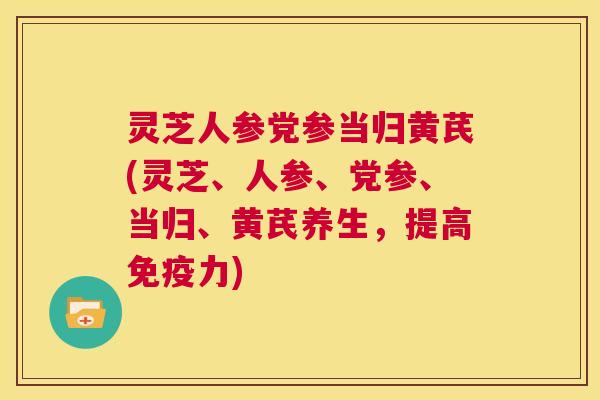 灵芝人参党参当归黄芪(灵芝、人参、党参、当归、黄芪养生,提高免疫力) 第1张 灵芝人参党参当归黄芪(灵芝、人参、党参、当归、黄芪养生,提高免疫力) 第1张