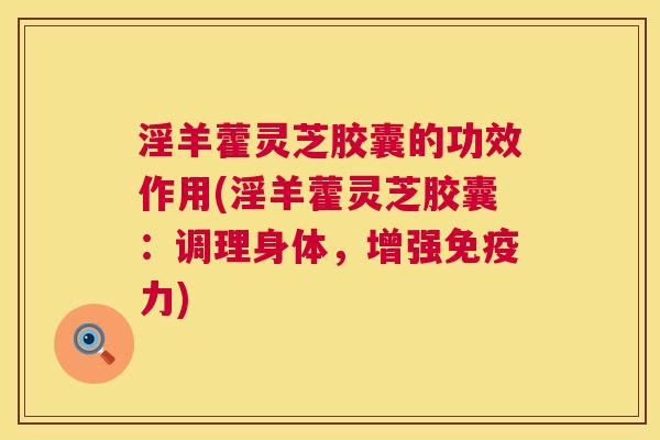淫羊藿灵芝胶囊的功效作用(淫羊藿灵芝胶囊：调理身体，增强免疫力)  第1张