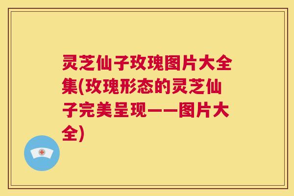 灵芝仙子玫瑰图片大全集(玫瑰形态的灵芝仙子完美呈现——图片大全) 第1张 灵芝仙子玫瑰图片大全集(玫瑰形态的灵芝仙子完美呈现——图片大全) 第1张