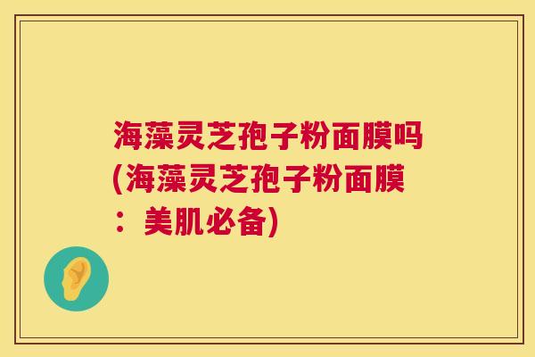 海藻灵芝孢子粉面膜吗(海藻灵芝孢子粉面膜:美肌必备) 第1张 海藻灵芝孢子粉面膜吗(海藻灵芝孢子粉面膜:美肌必备) 第1张