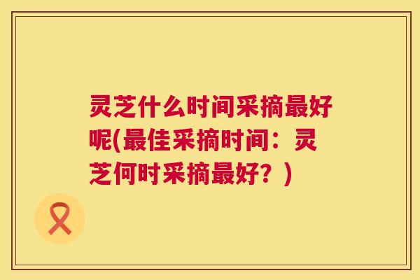 灵芝什么时间采摘最好呢(最佳采摘时间:灵芝何时采摘最好?) 第1张 灵芝什么时间采摘最好呢(最佳采摘时间:灵芝何时采摘最好?) 第1张